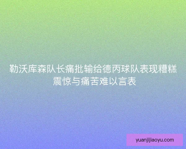 勒沃库森队长痛批输给德丙球队表现糟糕 震惊与痛苦难以言表