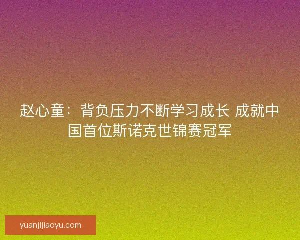 赵心童：背负压力不断学习成长 成就中国首位斯诺克世锦赛冠军
