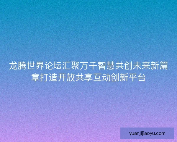 龙腾世界论坛汇聚万千智慧共创未来新篇章打造开放共享互动创新平台